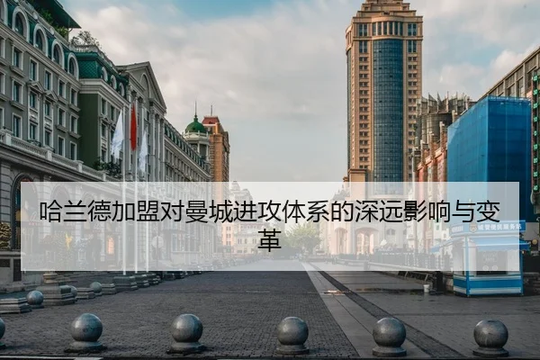 哈兰德加盟对曼城进攻体系的深远影响与变革